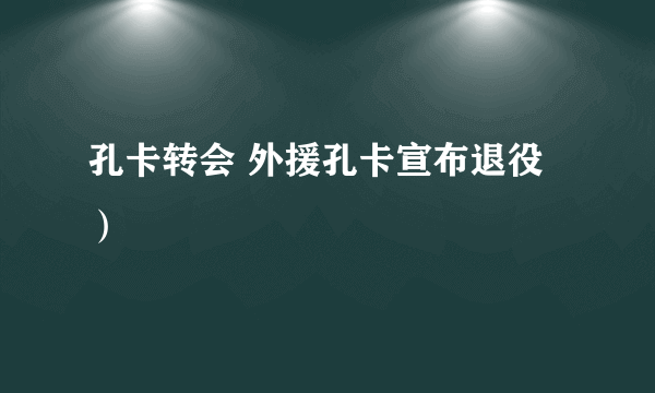 孔卡转会 外援孔卡宣布退役）