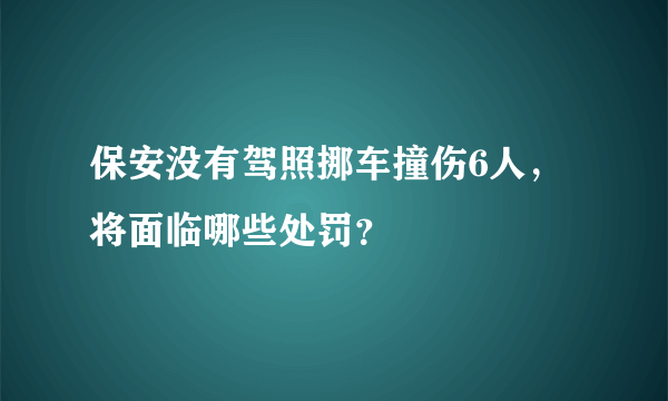 保安没有驾照挪车撞伤6人，将面临哪些处罚？