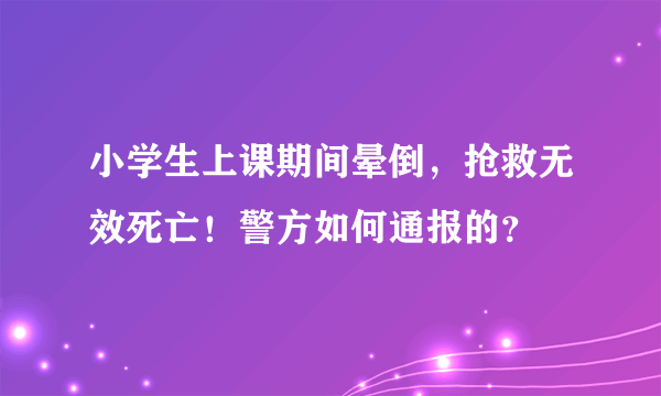 小学生上课期间晕倒，抢救无效死亡！警方如何通报的？