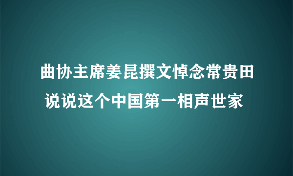 曲协主席姜昆撰文悼念常贵田 说说这个中国第一相声世家