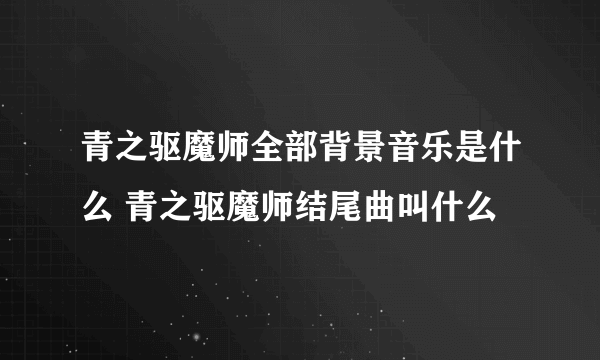 青之驱魔师全部背景音乐是什么 青之驱魔师结尾曲叫什么