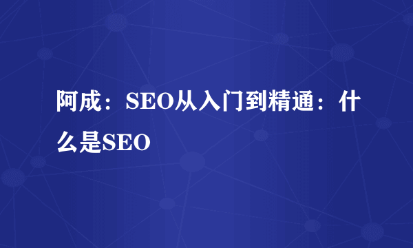 阿成：SEO从入门到精通：什么是SEO