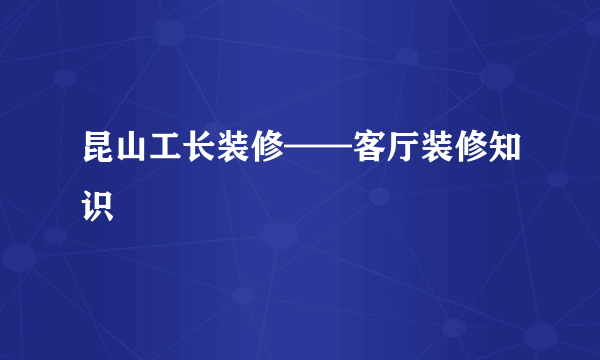 昆山工长装修——客厅装修知识