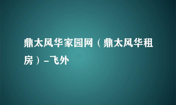 鼎太风华家园网（鼎太风华租房）-飞外