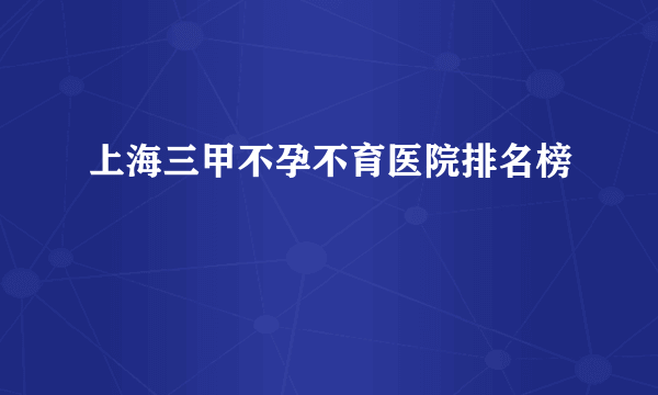 上海三甲不孕不育医院排名榜