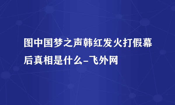 图中国梦之声韩红发火打假幕后真相是什么-飞外网