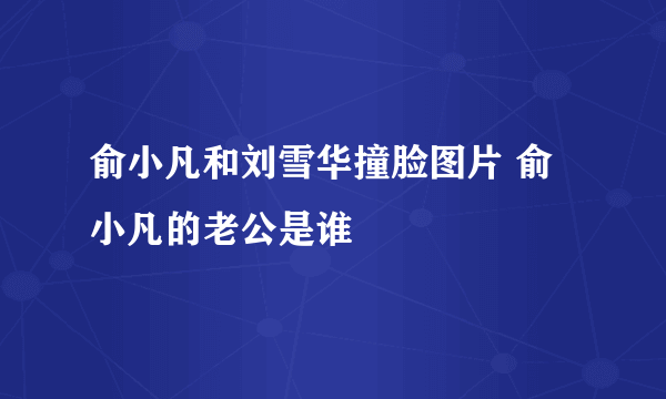 俞小凡和刘雪华撞脸图片 俞小凡的老公是谁