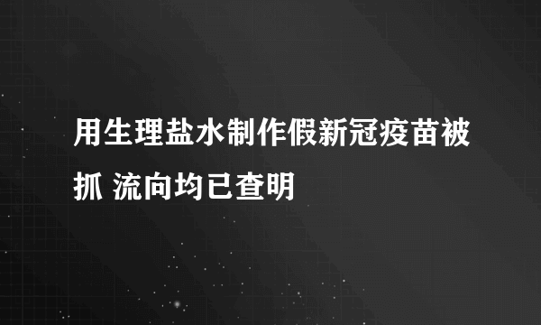 用生理盐水制作假新冠疫苗被抓 流向均已查明