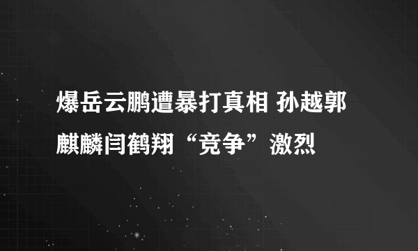 爆岳云鹏遭暴打真相 孙越郭麒麟闫鹤翔“竞争”激烈