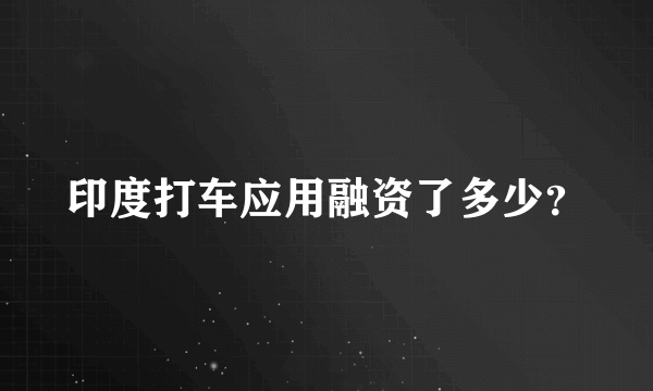 印度打车应用融资了多少？