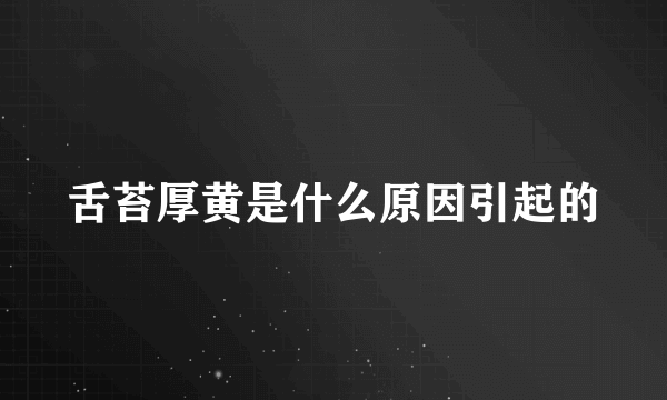 舌苔厚黄是什么原因引起的