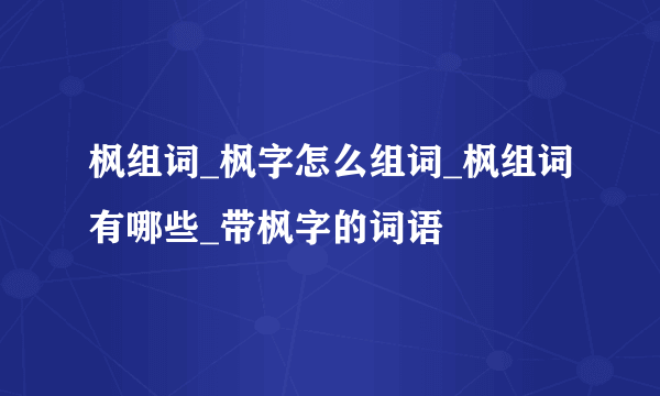 枫组词_枫字怎么组词_枫组词有哪些_带枫字的词语