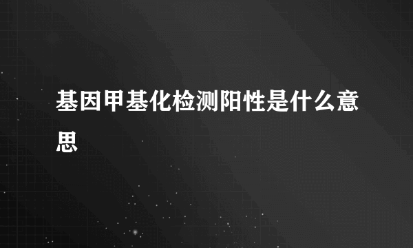 基因甲基化检测阳性是什么意思