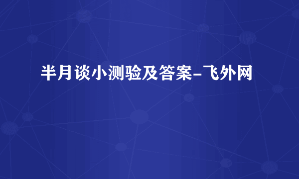 半月谈小测验及答案-飞外网