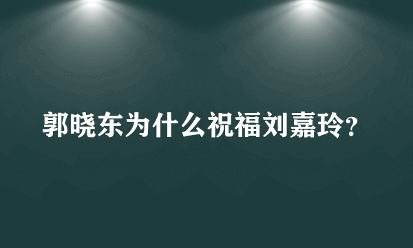 郭晓东为什么祝福刘嘉玲？