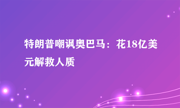 特朗普嘲讽奥巴马：花18亿美元解救人质