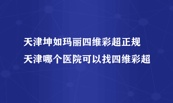 天津坤如玛丽四维彩超正规 天津哪个医院可以找四维彩超