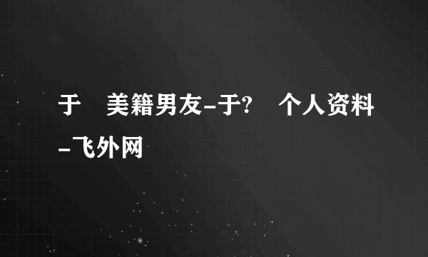 于湉美籍男友-于?澴个人资料-飞外网