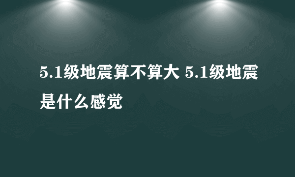 5.1级地震算不算大 5.1级地震是什么感觉