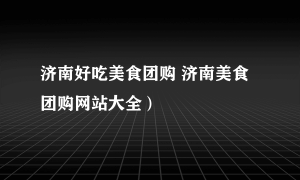 济南好吃美食团购 济南美食团购网站大全）