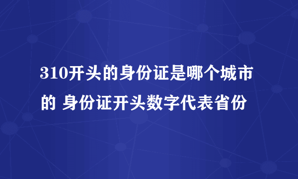 310开头的身份证是哪个城市的 身份证开头数字代表省份