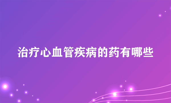 治疗心血管疾病的药有哪些