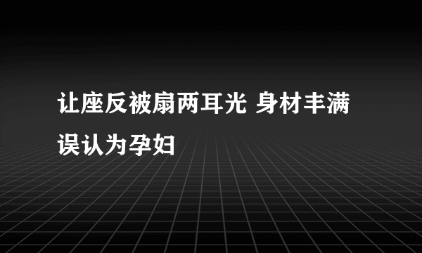 让座反被扇两耳光 身材丰满误认为孕妇