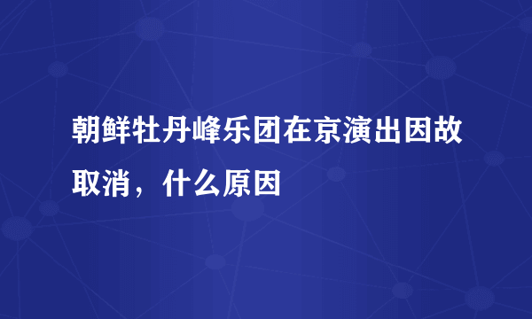 朝鲜牡丹峰乐团在京演出因故取消，什么原因