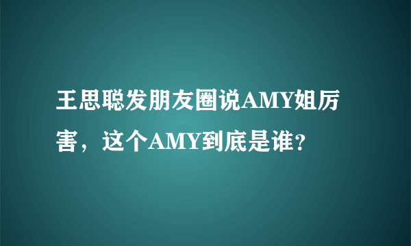 王思聪发朋友圈说AMY姐厉害，这个AMY到底是谁？