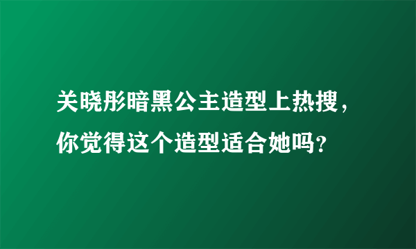 关晓彤暗黑公主造型上热搜，你觉得这个造型适合她吗？