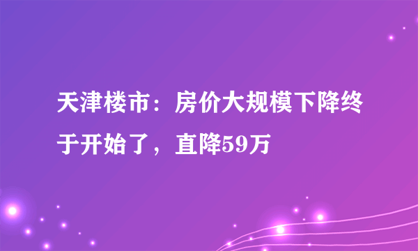 天津楼市：房价大规模下降终于开始了，直降59万