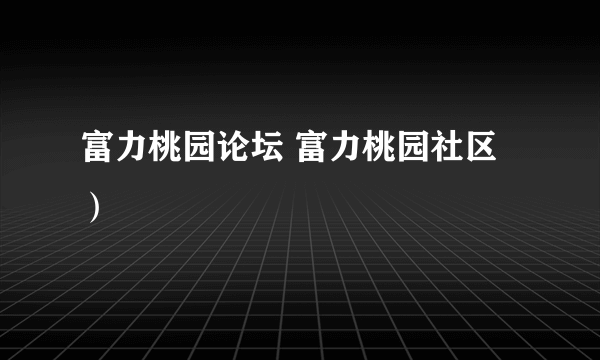 富力桃园论坛 富力桃园社区）