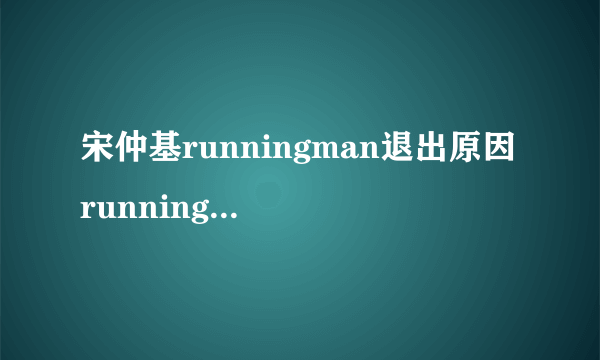 宋仲基runningman退出原因 runningman宋仲基回归是哪期_飞外网