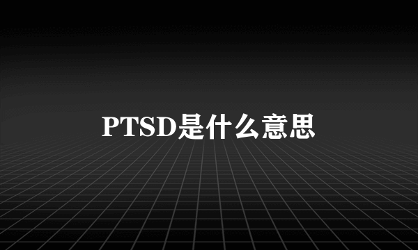 PTSD是什么意思