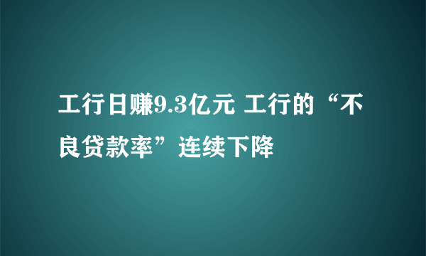 工行日赚9.3亿元 工行的“不良贷款率”连续下降