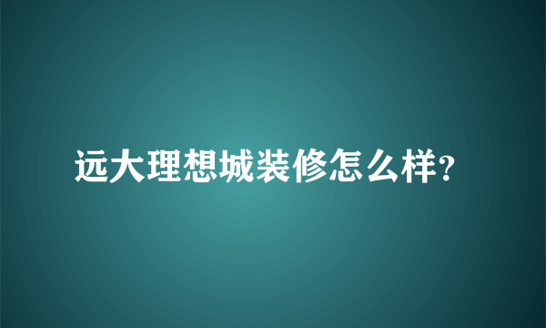 远大理想城装修怎么样？