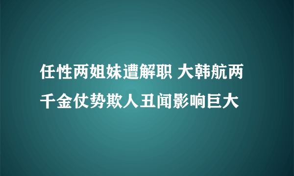 任性两姐妹遭解职 大韩航两千金仗势欺人丑闻影响巨大