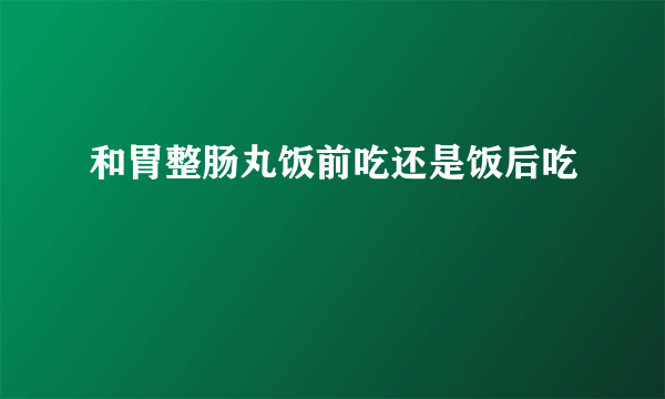 和胃整肠丸饭前吃还是饭后吃