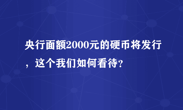 央行面额2000元的硬币将发行，这个我们如何看待？