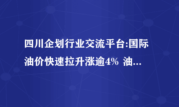 四川企划行业交流平台:国际油价快速拉升涨逾4% 油价异动带动三桶油暴涨