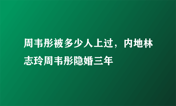 周韦彤被多少人上过，内地林志玲周韦彤隐婚三年 