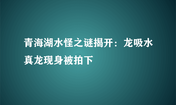 青海湖水怪之谜揭开：龙吸水真龙现身被拍下