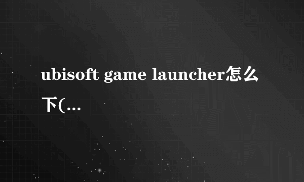 ubisoft game launcher怎么下(ubisoft game launcher)