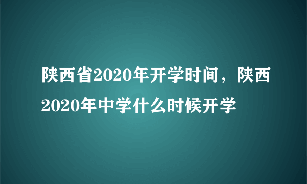 陕西省2020年开学时间，陕西2020年中学什么时候开学