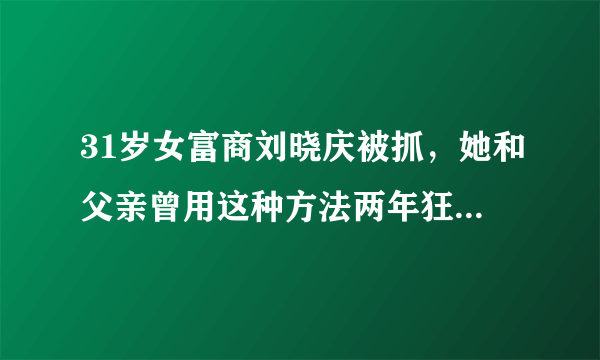 31岁女富商刘晓庆被抓，她和父亲曾用这种方法两年狂收17亿