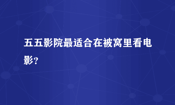 五五影院最适合在被窝里看电影？