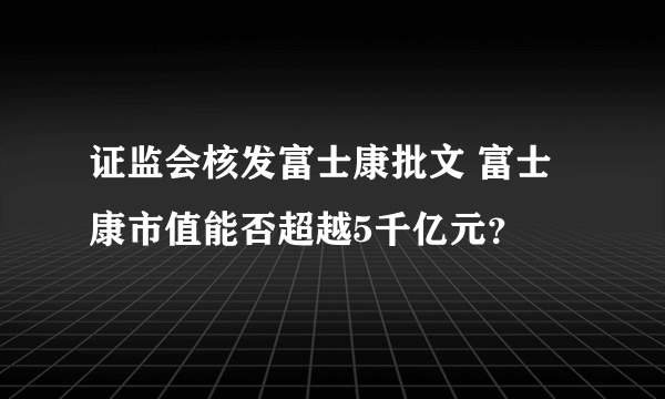 证监会核发富士康批文 富士康市值能否超越5千亿元？