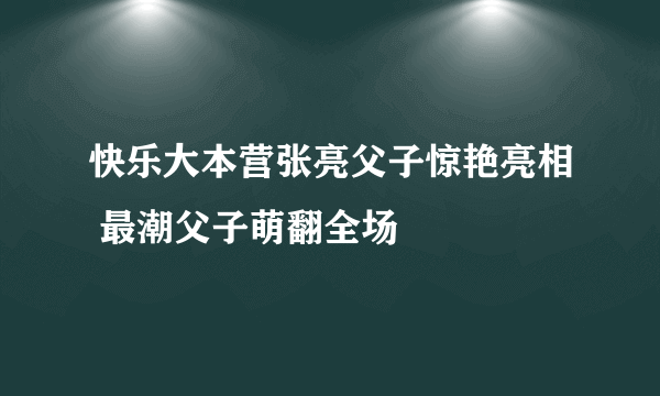 快乐大本营张亮父子惊艳亮相 最潮父子萌翻全场