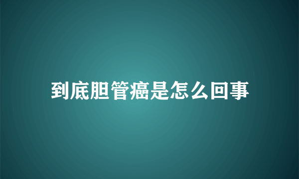 到底胆管癌是怎么回事