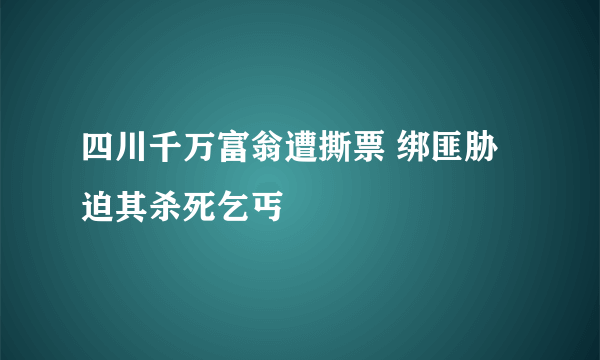 四川千万富翁遭撕票 绑匪胁迫其杀死乞丐